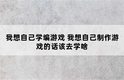 我想自己学编游戏 我想自己制作游戏的话该去学啥